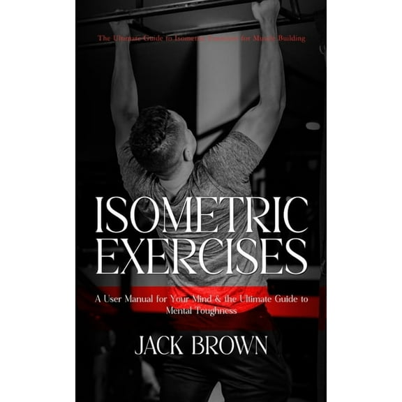 Isometric Exercises: The Ultimate Guide to Isometric Exercises for Muscle Building (A User Manual for Your Mind & th, (Paperback)