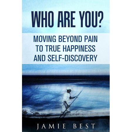Who Are You? Moving Beyond Pain to True Happiness and Self-Discovery -