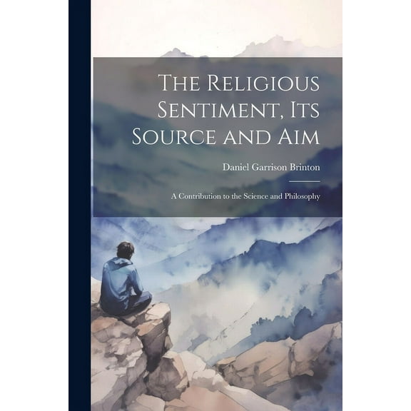 The Religious Sentiment, its Source and aim; a Contribution to the Science and Philosophy (Paperback)