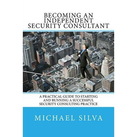 Becoming an Independent Security Consultant : A Practical Guide to Starting and Running a Successful Security Consulting