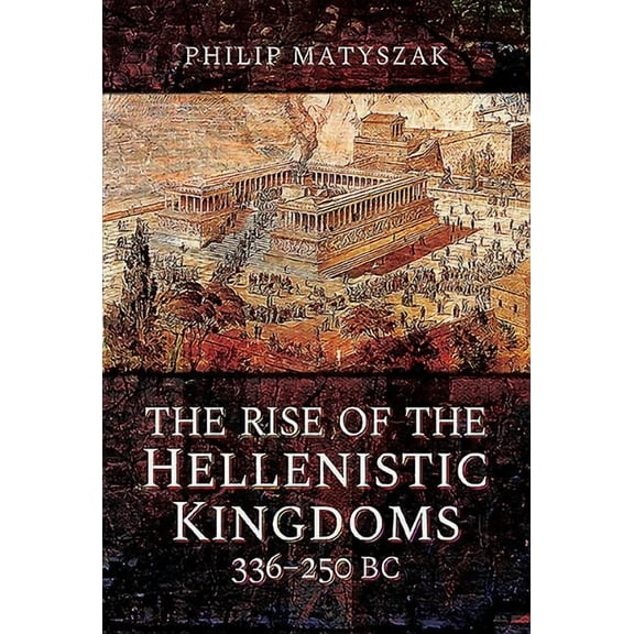 The Rise of the Hellenistic Kingdoms 336-250 BC (Hardcover) by Philip Matyszak
