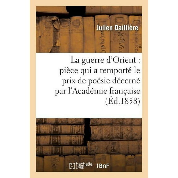 Litterature: La Guerre d'Orient: Pièce Qui a Remporté Le Prix de Poésie Décerné Par l'Académie Française: Dans Sa Séance Publique Annuelle Du 19 Août 1858 (Paperback)