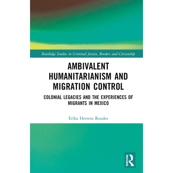 Routledge Studies in Criminal Justice, B Ambivalent Humanitarianism and Migration Control: Colonial legacies and the Experiences of Migrants in Mexico, (Hardcover)