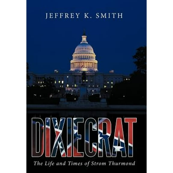 Dixiecrat: The Life and Times of Strom Thurmond (Hardcover) by Jeffrey K Smith