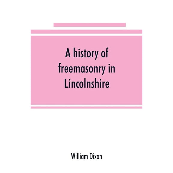 A history of freemasonry in Lincolnshire; being a record of all extinct and existing lodges, chapters, &c.; a century of, (Paperback)