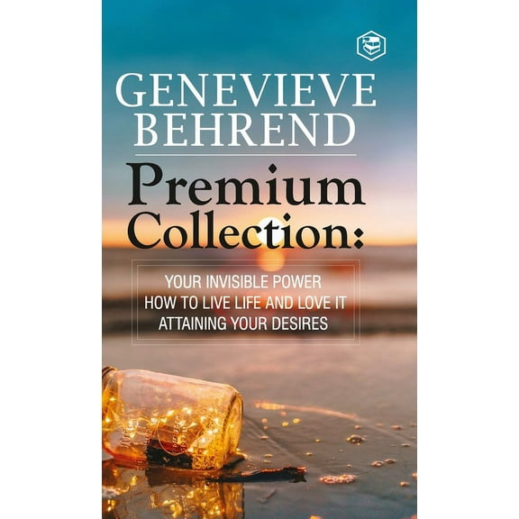 Geneviève Behrend - Premium Collection: Your Invisible Power, How to Live Life and Love it, Attaining Your Heart's Desir, (Hardcover)