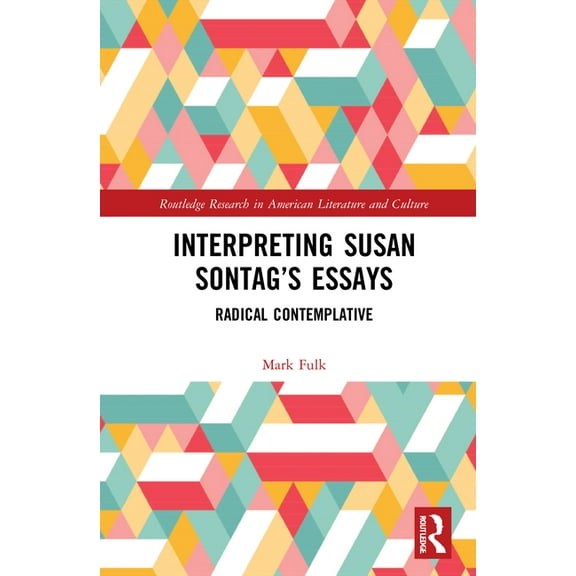 Routledge Research in American Literatur Interpreting Susan Sontag's Essays: Radical Contemplative, (Hardcover)