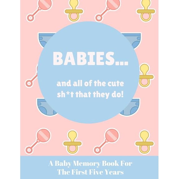 Babies And All Of The Cute Sh*t That They Do: A Baby Memory Book for the First Five Years - Keepsake for Boy or Girl - Baby Registry or Baby Shower Gift (Paperback)