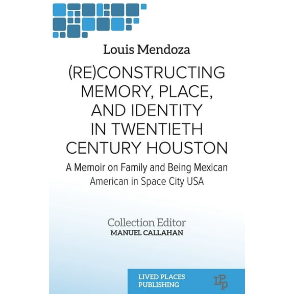 Latinx Studies (Re)constructing Memory, Place, and Identity in Twentieth Century Houston: A Memoir on Family and Being Mexican American, (Paperback)