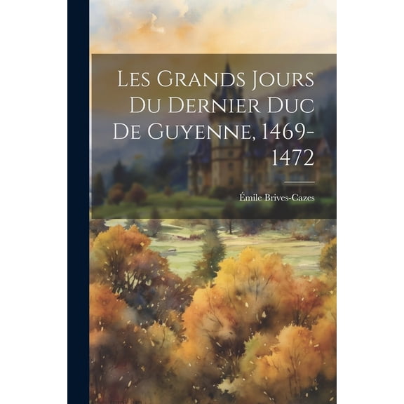 Les Grands Jours Du Dernier Duc De Guyenne, 1469-1472 (Paperback)