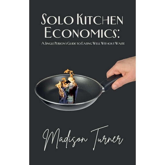 Solo Kitchen Economics: A Single Person's Guide to Eating Well Without Waste, (Paperback)