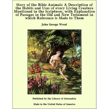 Story of the Bible Animals: A Description of the Habits and Uses of every Living Creature Mentioned in the Scriptures with Explanation of Passages in the Old and New Testament -