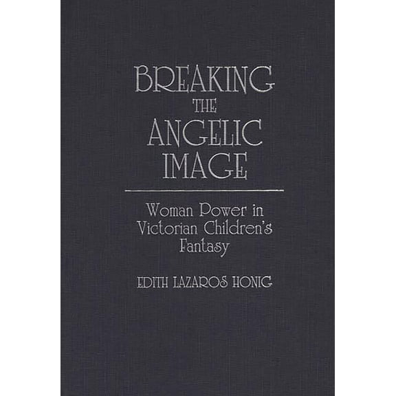 Contributions in Women's Studies Breaking the Angelic Image: Woman Power in Victorian Children's Fantasy, Book 97, (Hardcover)