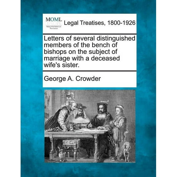 Letters of Several Distinguished Members of the Bench of Bishops on the Subject of Marriage with a Deceased Wife's Siste, (Paperback)