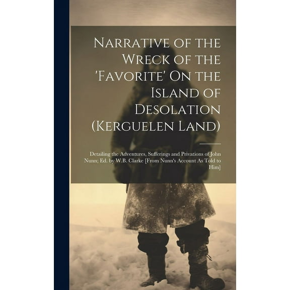 Narrative of the Wreck of the 'favorite' On the Island of Desolation (Kerguelen Land): Detailing the Adventures, Sufferings and Privations of John Nunn; Ed. by W.B. Clarke [From Nunn's Account As Told