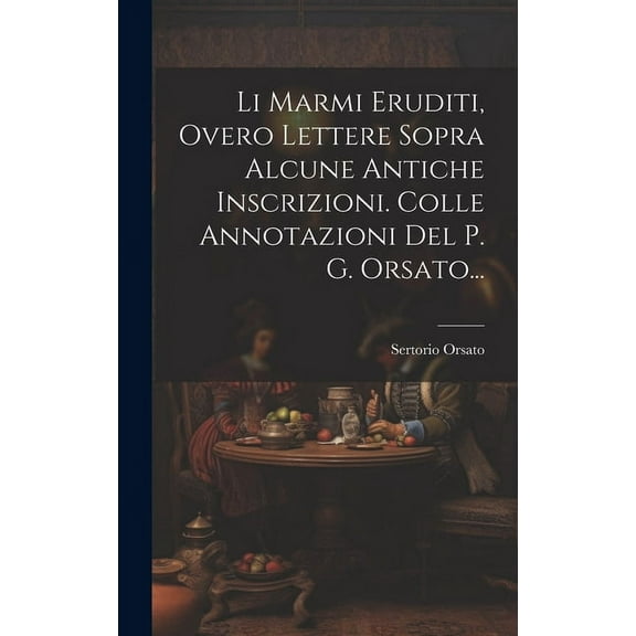 Li Marmi Eruditi, Overo Lettere Sopra Alcune Antiche Inscrizioni. Colle Annotazioni Del P. G. Orsato... (Hardcover)
