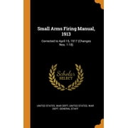 Small Arms Firing Manual, 1913 : Corrected to April 15, 1917 (Changes Nos. 1-18) (Hardcover)