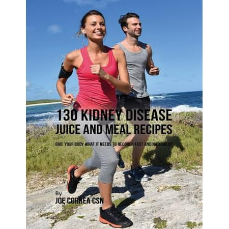 130 Kidney Disease Juice and Meal Recipes: Give Your Body What It Needs to Recover Fast and Naturally -