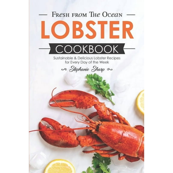Fresh from The Ocean Lobster Cookbook: Sustainable & Delicious Lobster Recipes for Every Day of the Week
