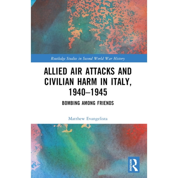 Routledge Studies in Second World War Hi Allied Air Attacks and Civilian Harm in Italy, 1940-1945: Bombing among Friends, (Paperback)