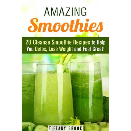 Amazing Smoothies: 20 Cleanse Smoothie Recipes to Help You Detox, Lose Weight and Feel Great! -