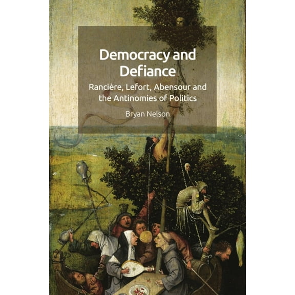 Democracy and Defiance: RanciÃ¨re, Lefort, Abensour and the Antinomies of Politics, (Hardcover)