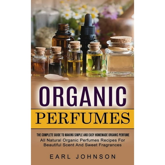 Organic Perfumes: The Complete Guide To Making Simple And Easy Homemade Organic Perfume (All Natural Organic Perfumes Re, (Paperback)