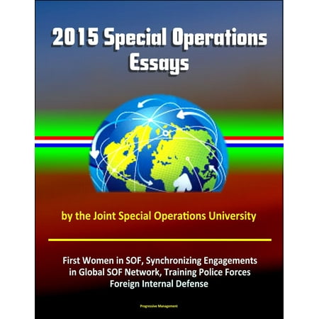 2015 Special Operations Essays by the Joint Special Operations University: First Women in SOF, Synchronizing Engagements in Global SOF Network, Training Police Forces, Foreign Internal Defense - eBook