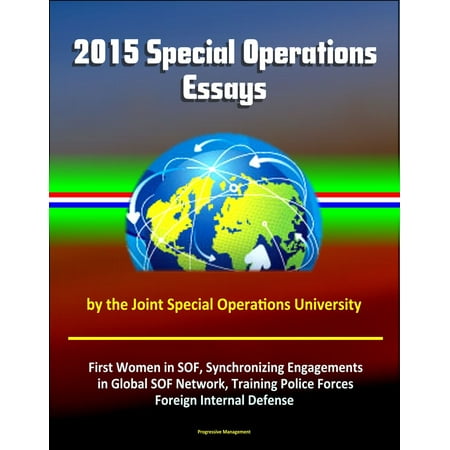 2015 Special Operations Essays by the Joint Special Operations University: First Women in SOF, Synchronizing Engagements in Global SOF Network, Training Police Forces, Foreign Internal Defense -