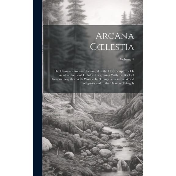 Arcana Coelestia : The Heavenly Arcana Contained in the Holy Scriptures Or Word of the Lord Unfolded Beginning With the Book of Genesis Together With Wonderful Things Seen in the World of Spirits and in the Heaven of Angels; Volume 7 (Hardcover)