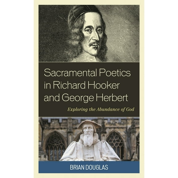 Anglican Studies Sacramental Poetics in Richard Hooker and George Herbert: Exploring the Abundance of God, (Hardcover)