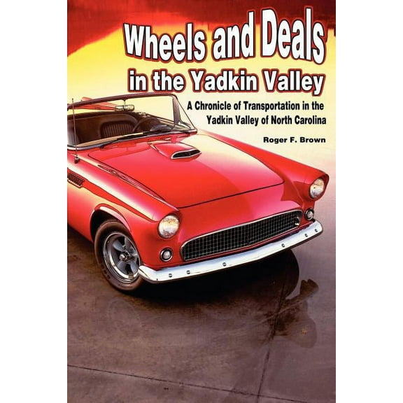 Wheels and Deals in the Yadkin Valley: A Chronicle of Transportation in the Yadkin Valley of North Carolina