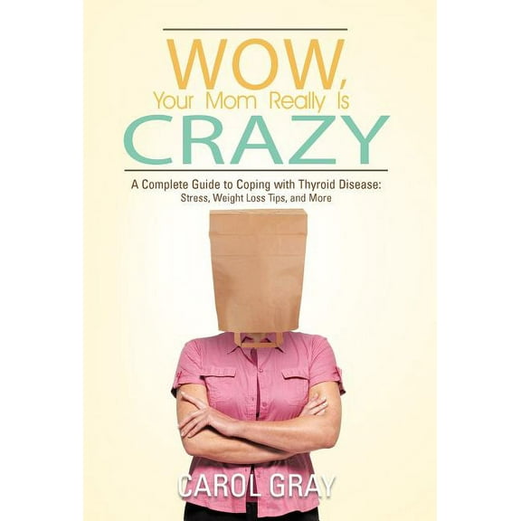 Wow, Your Mom Really Is Crazy : A Complete Guide to Coping With Thyroid Disease: Stress, Weight Loss Tips, and More