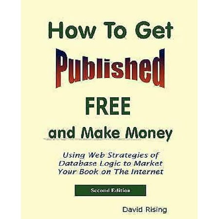 How to Get Published Free : And Make Money: Using Web Strategies of Database Logic to Market Your Book on the Internet: 2nd