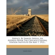 Service, by Samuel Insull : An Address Befor the Chicago Central Station Institute on May 7, 1915... (Paperback)
