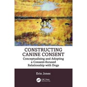 Constructing Canine Consent: Conceptualising and adopting a consent-focused relationship with dogs (Paperback)