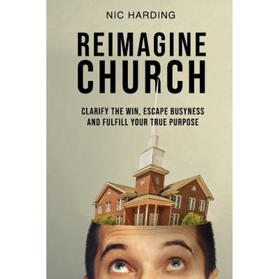 Reimagine Church: Clarify the Win, Escape Busyness and Fulfill Your True Purpose (Paperback)