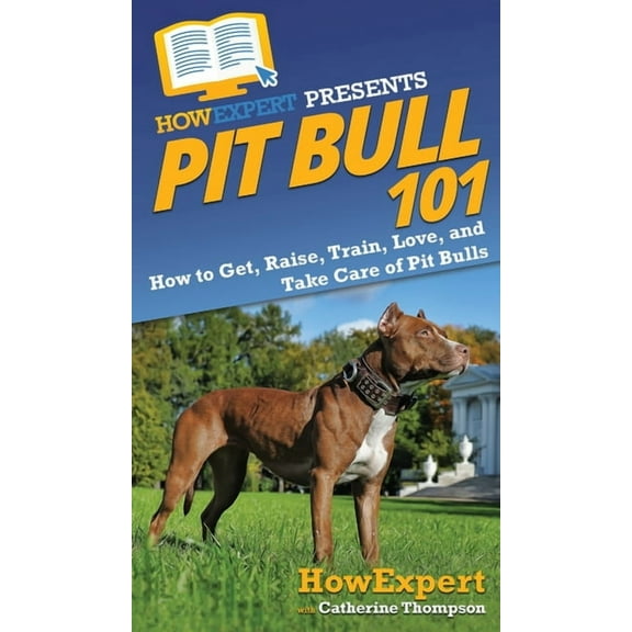 Pit Bull 101: How to Get, Raise, Train, Love, and Take Care of Pit Bulls, (Hardcover)