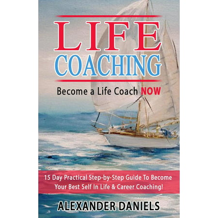 Become a Life Coach NOW. 15 Day Practical Step-by-Step Guide To Become Your Best Self In Life & Career Coaching! - (Best Business Coaches In The World)