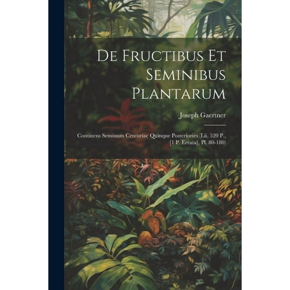 De Fructibus Et Seminibus Plantarum: Continens Seminum Centuriae Quinque Posteriories (Lii, 520 P., [1 P. Errata], Pl. 80-180) (Paperback)