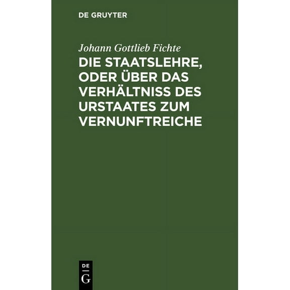 Die Staatslehre, Oder Ãber Das Verhältnià Des Urstaates Zum Vernunftreiche: In Vorträgen, Gehalten Im Sommer 1813 Auf De, (Hardcover)