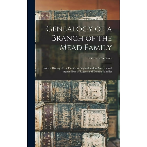 Genealogy of a Branch of the Mead Family : With a History of the Family in England and in America and Appendixes of Rogers and Denton Families (Hardcover)