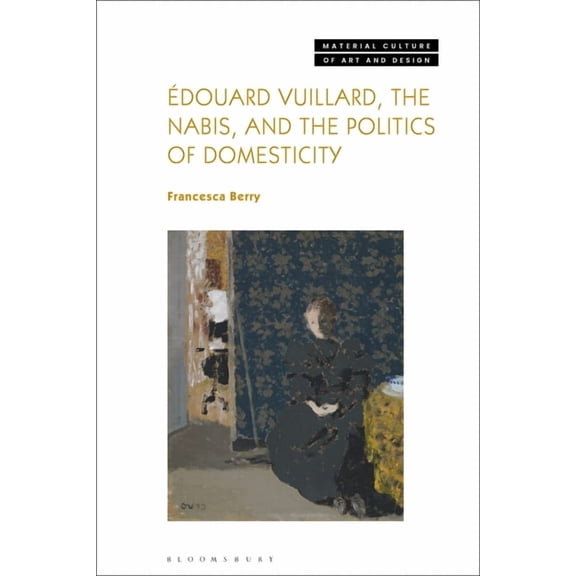 Material Culture of Art and Design Ãdouard Vuillard, the Nabis, and the Politics of Domesticity, (Paperback)