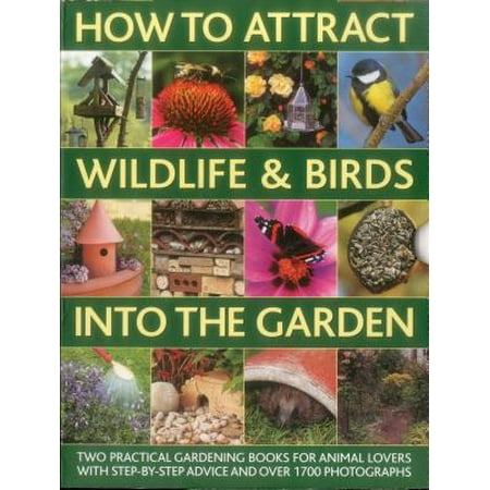 How to Attract Wildlife & Birds Into the Garden : A Practical Gardener's Guide for Animal Lovers, Including Planting Advice, Designs and 90 Step-By-Step Projects, with 1700