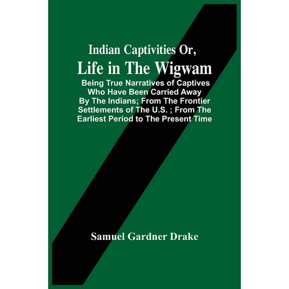 Indian Captivities Or, Life In The Wigwam; Being True Narratives Of Captives Who Have Been Carried Away By The Indians; , (Paperback)
