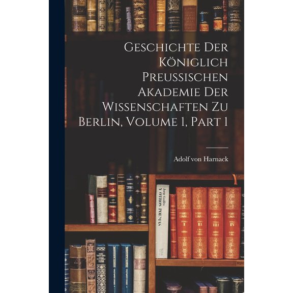 Geschichte Der KÃ¶niglich Preussischen Akademie Der Wissenschaften Zu Berlin, Volume 1, part 1, (Paperback)