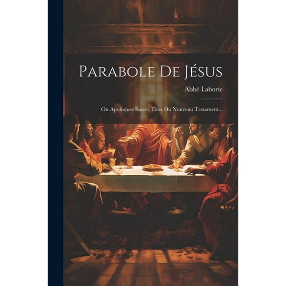 Parabole De Jésus: Ou Apoloques Sacrés Tires Du Nouveau Testament... (Paperback)