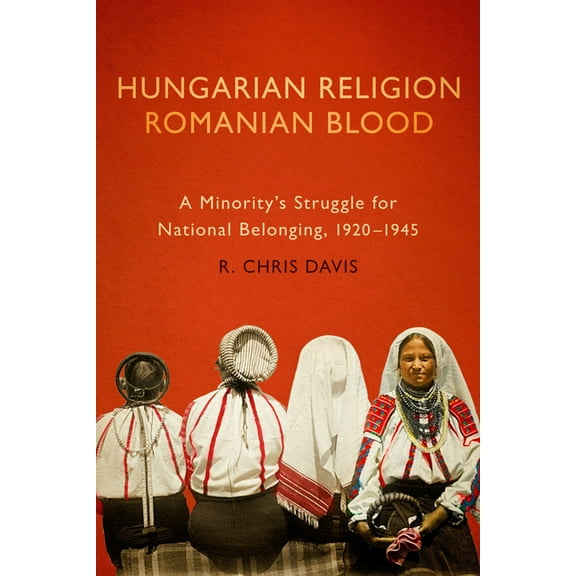 Hungarian Religion, Romanian Blood: A Minority's Struggle for National Belonging, 1920-1945, (Paperback)