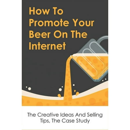 How To Promote Your Beer On The Internet: The Creative Ideas And Selling Tips, The Case Study: Internet Marketing Tools (Paperback)