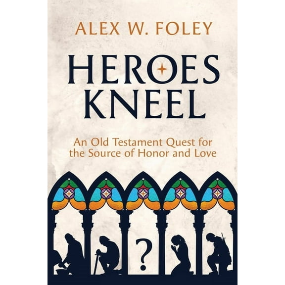 Heroes Kneel: An Old Testament Quest for the Source of Honor and Love, (Paperback)